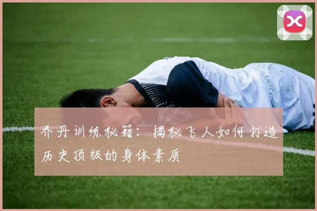 乔丹训练秘籍:揭秘飞人如何打造历史顶级的身体素质