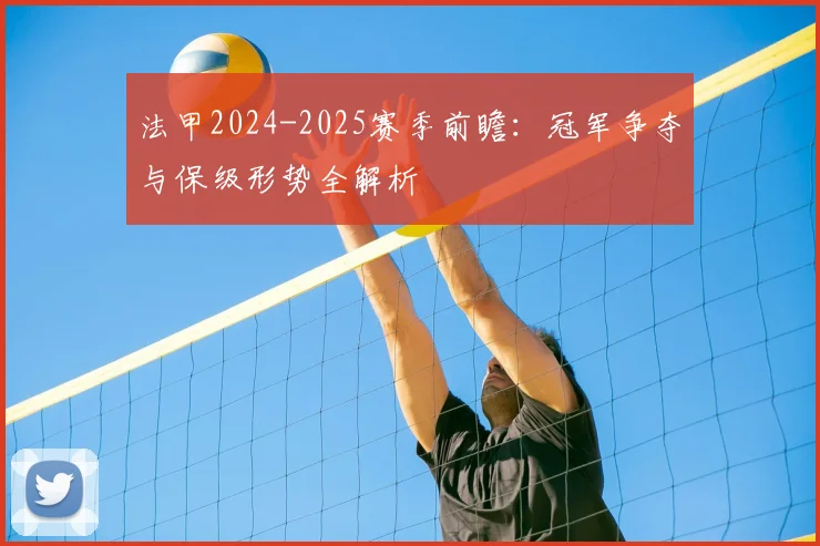 法甲2024-2025赛季前瞻：冠军争夺与保级形势全解析
