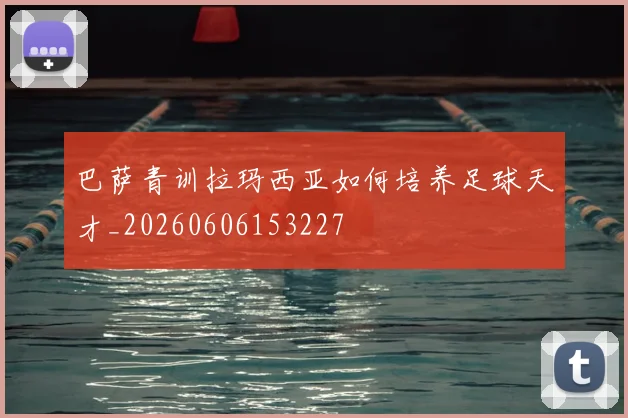 巴萨青训拉玛西亚如何培养足球天才_20260606153227