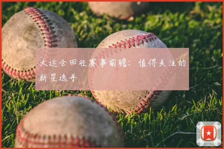 大运会田径赛事前瞻:值得关注的新星选手