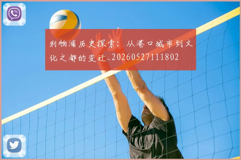 利物浦历史探索：从港口城市到文化之都的变迁_20260527111802