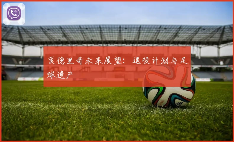 莫德里奇未来展望：退役计划与足球遗产