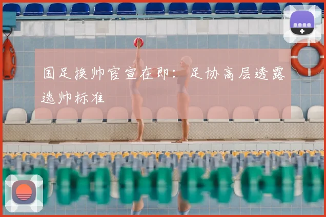 国足换帅官宣在即：足协高层透露选帅标准