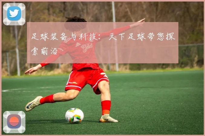 足球装备与科技:天下足球带您探索前沿