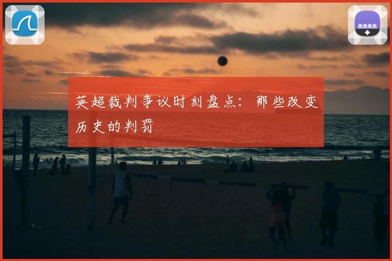 英超裁判争议时刻盘点：那些改变历史的判罚