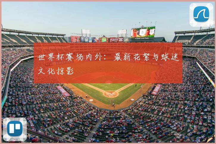 世界杯赛场内外:最新花絮与球迷文化掠影