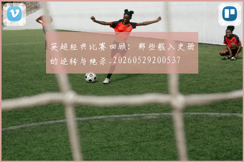 英超经典比赛回顾：那些载入史册的逆转与绝杀_20260529200537