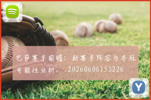 巴萨赛季前瞻：新赛季阵容与夺冠可能性分析。_20260606153226