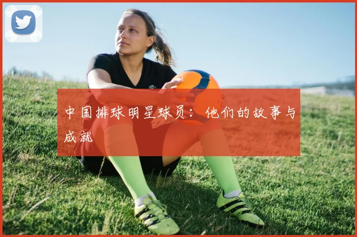 中国排球明星球员：他们的故事与成就