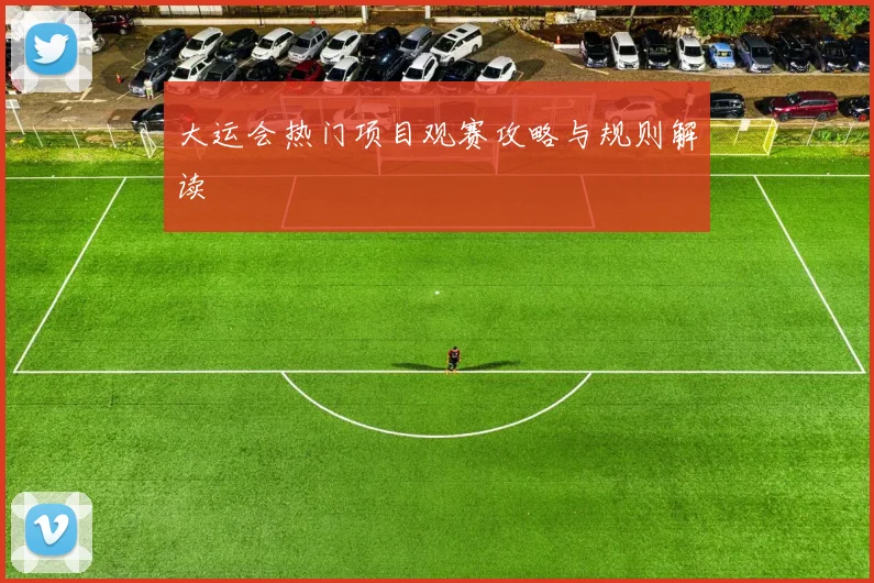 大运会热门项目观赛攻略与规则解读