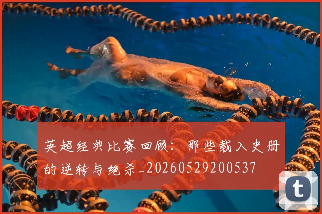 英超经典比赛回顾：那些载入史册的逆转与绝杀_20260529200537