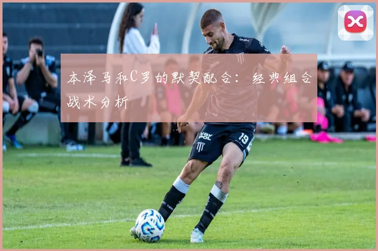 本泽马和C罗的默契配合：经典组合战术分析