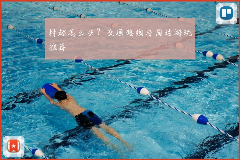 村超怎么去？交通路线与周边游玩推荐