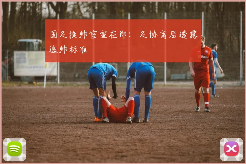 国足换帅官宣在即:足协高层透露选帅标准