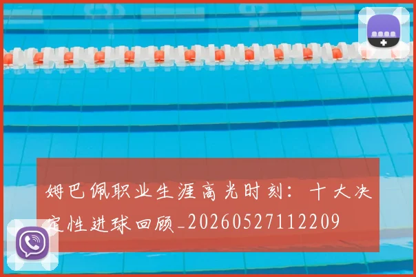 姆巴佩职业生涯高光时刻：十大决定性进球回顾_20260527112209