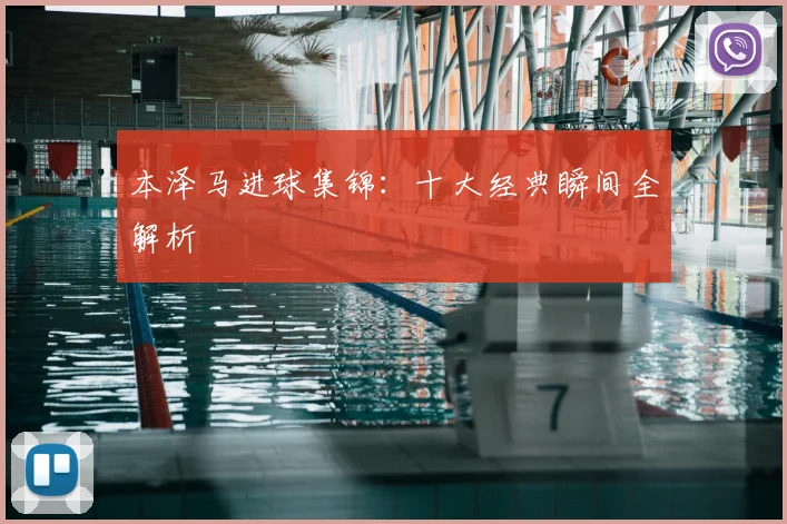 本泽马进球集锦：十大经典瞬间全解析