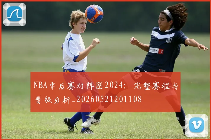 NBA季后赛对阵图2024：完整赛程与晋级分析_20260521201108