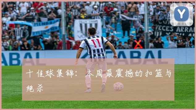 十佳球集锦:本周最震撼的扣篮与绝杀