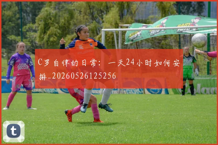 C罗自律的日常：一天24小时如何安排_20260526125256