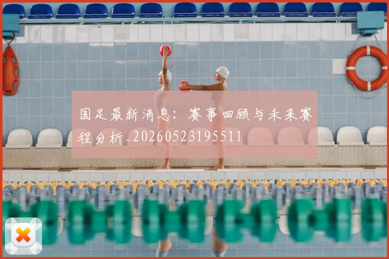 国足最新消息：赛事回顾与未来赛程分析_20260523195511