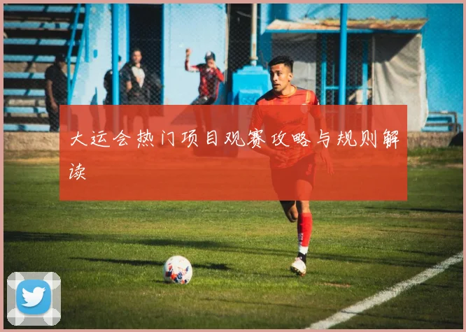 大运会热门项目观赛攻略与规则解读
