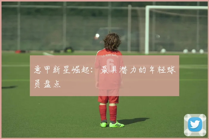 意甲新星崛起：最具潜力的年轻球员盘点